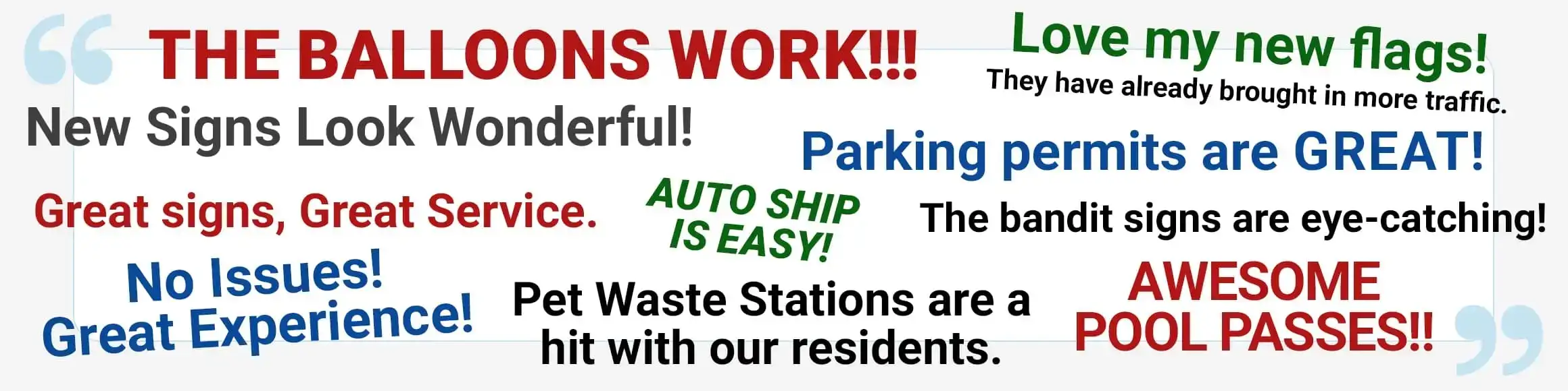 Reviews from Our Customers, The Balloons Work, We Love our Flags, New Signs Look Wonderful, Great Signs and Great Service, Awesome Pool Passes